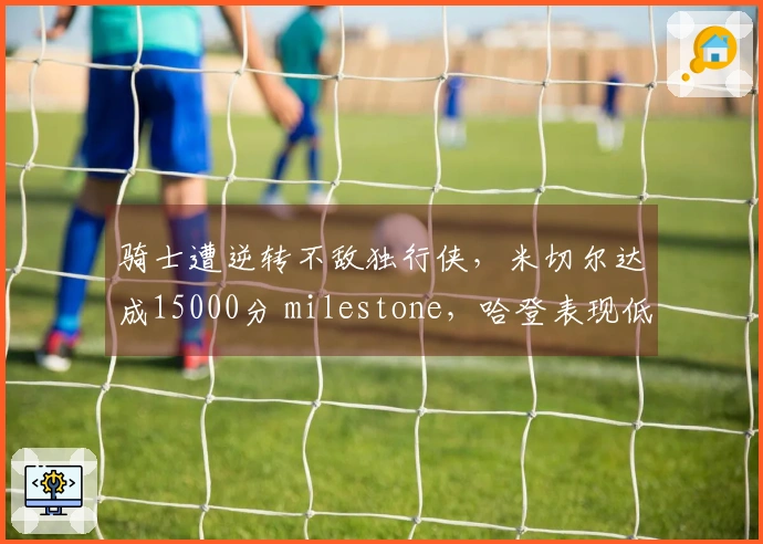 骑士遭逆转不敌独行侠，米切尔达成15000分 milestone，哈登表现低迷仅12投4中