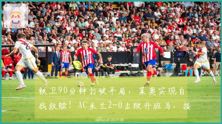 铁卫90分钟打破平局，莱奥实现自我救赎！AC米兰2-0击败升班马，接下来对阵国米