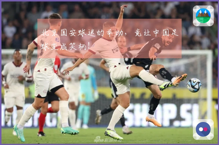 北京国安球迷的举动，竟让中国足球变成笑柄！