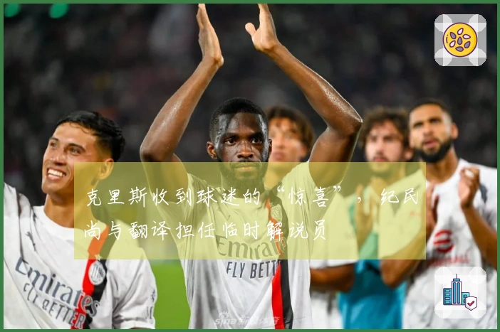 克里斯收到球迷的“惊喜”，纪民尚与翻译担任临时解说员