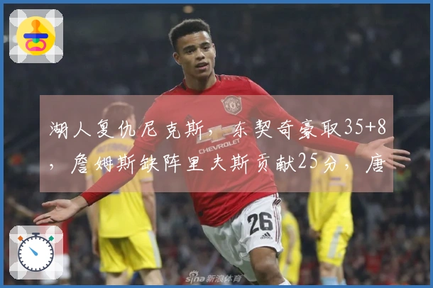 湖人复仇尼克斯，东契奇豪取35+8，詹姆斯缺阵里夫斯贡献25分，唐斯拿下25+16