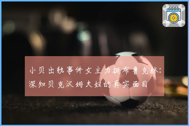 小贝出轨事件女主力挺布鲁克林：深知贝克汉姆夫妇的真实面目