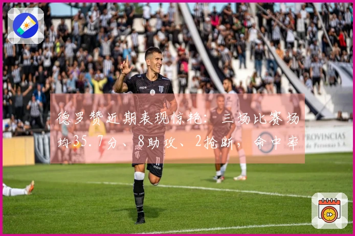 德罗赞近期表现惊艳：三场比赛场均35.7分、8助攻、2抢断，命中率达68.4%