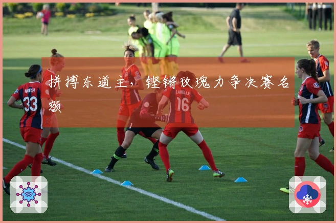 拼搏东道主，铿锵玫瑰力争决赛名额