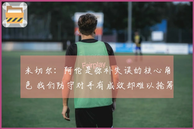 米切尔：阿伦是弥补失误的核心角色 我们防守对手有成效却难以抢筹码