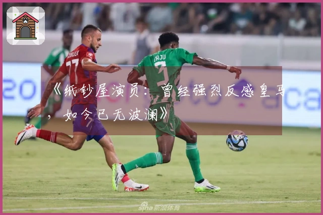 《纸钞屋演员：曾经强烈反感皇马，如今已无波澜》