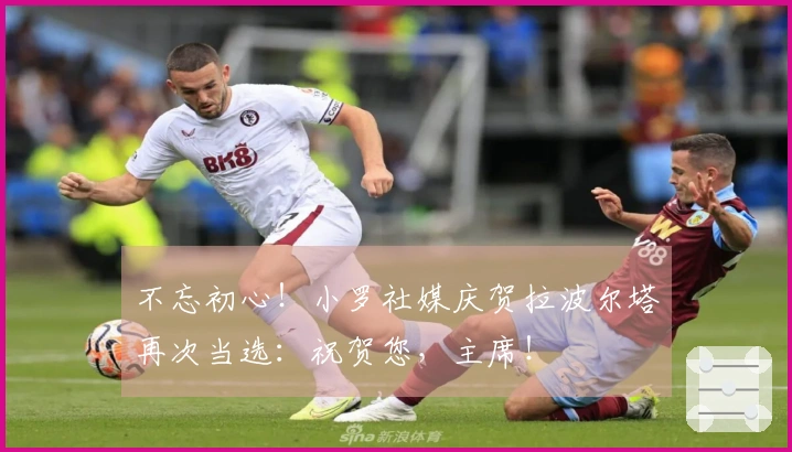 不忘初心！小罗社媒庆贺拉波尔塔再次当选：祝贺您，主席！