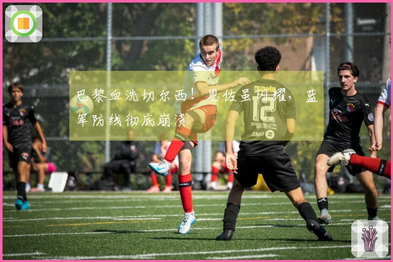巴黎血洗切尔西！恩佐虽闪耀，蓝军防线彻底崩溃