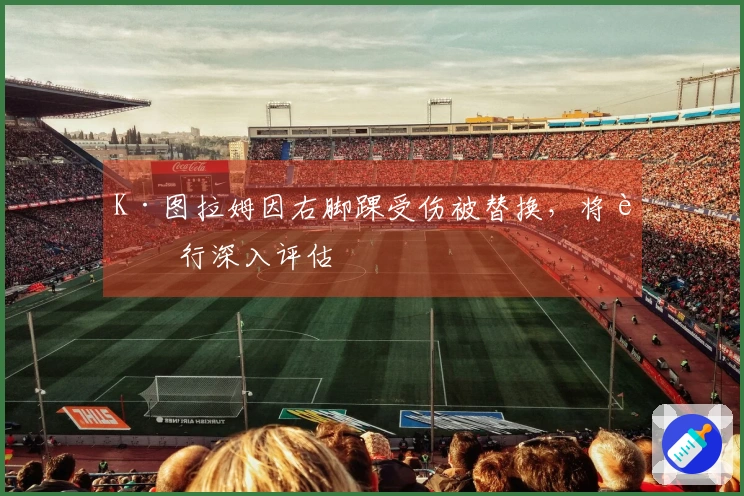 K·图拉姆因右脚踝受伤被替换，将进行深入评估