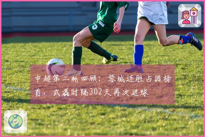 中超第二轮回顾：蓉城连胜占据榜首，武磊时隔302天再次进球