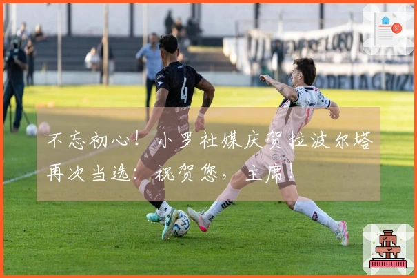 不忘初心！小罗社媒庆贺拉波尔塔再次当选：祝贺您，主席！