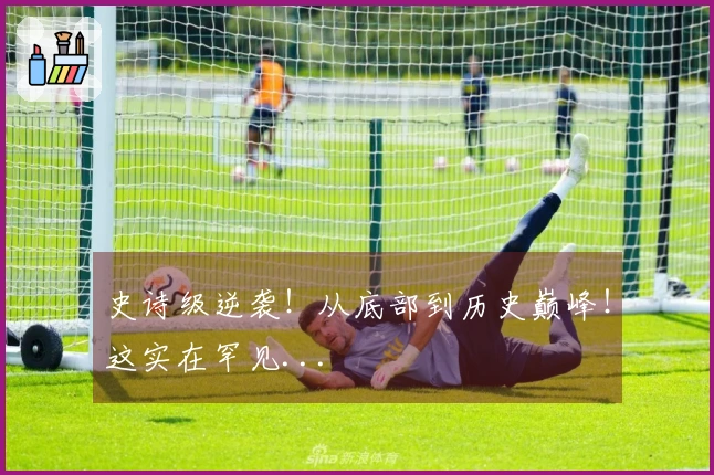 史诗级逆袭！从底部到历史巅峰！这实在罕见...