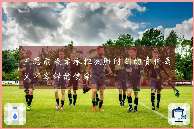 王思雨表示承担决胜时刻的责任是义不容辞的使命