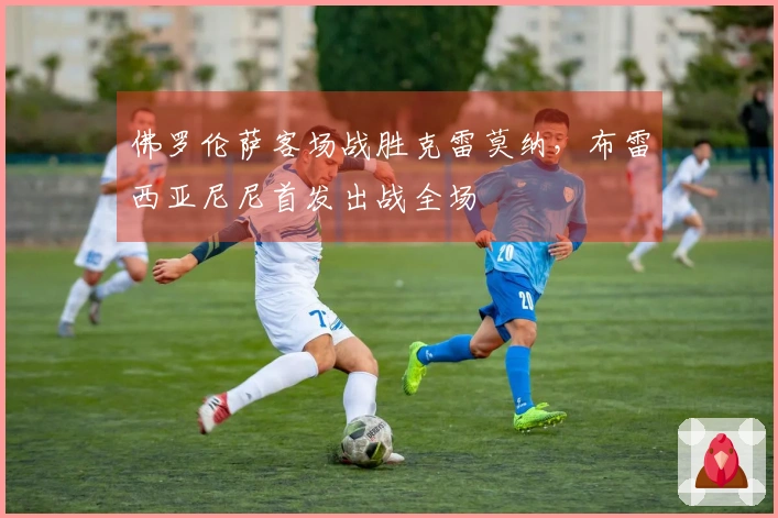 佛罗伦萨客场战胜克雷莫纳，布雷西亚尼尼首发出战全场