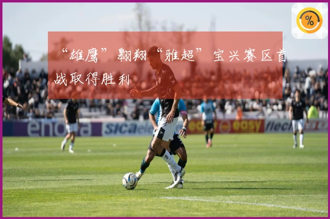 “雄鹰”翱翔“雅超”宝兴赛区首战取得胜利