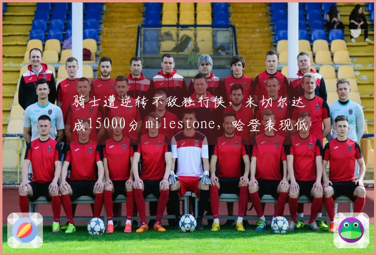 骑士遭逆转不敌独行侠，米切尔达成15000分 milestone，哈登表现低迷仅12投4中