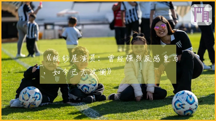 《纸钞屋演员：曾经强烈反感皇马，如今已无波澜》