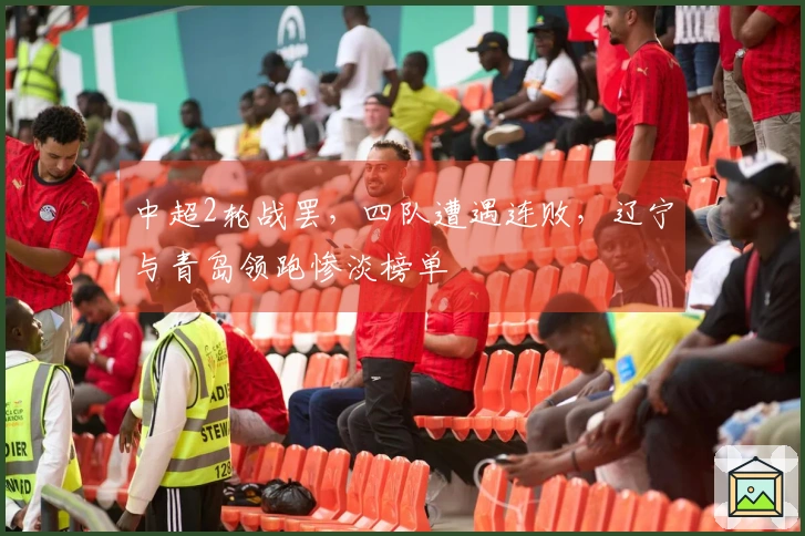 中超2轮战罢，四队遭遇连败，辽宁与青岛领跑惨淡榜单