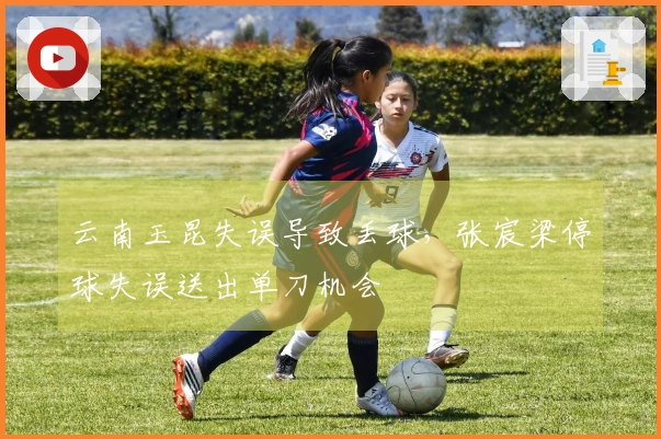 云南玉昆失误导致丢球，张宸梁停球失误送出单刀机会